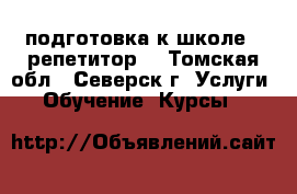 подготовка к школе , репетитор  - Томская обл., Северск г. Услуги » Обучение. Курсы   